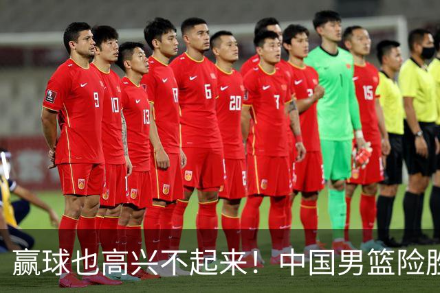 赢球也高兴不起来！中国男篮险胜沙特，2人0分 这样打怎么去夺冠？